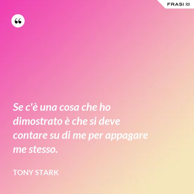 Se c'è una cosa che ho dimostrato è che si deve contare su di me per appagare me stesso. - Tony Stark