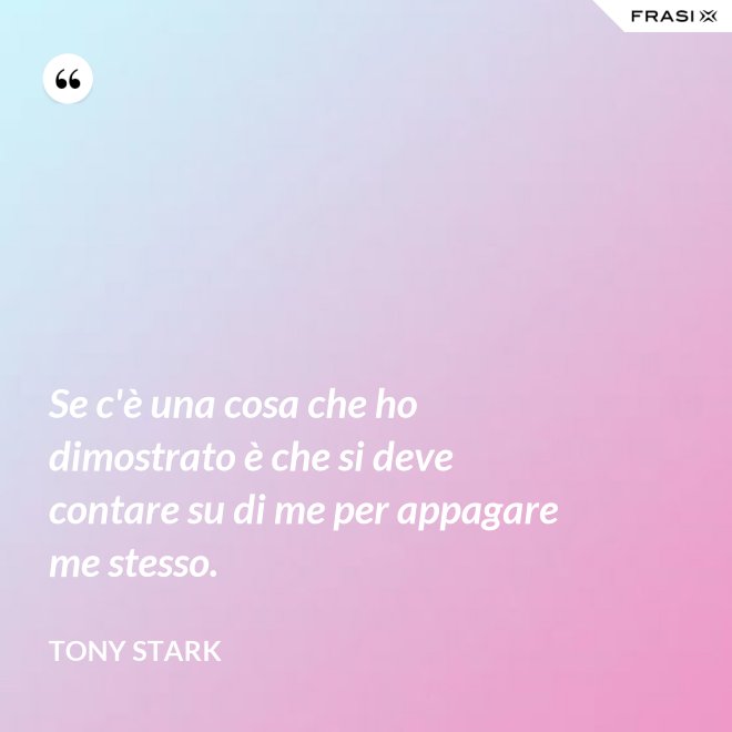 Se c'è una cosa che ho dimostrato è che si deve contare su di me per appagare me stesso. - Tony Stark