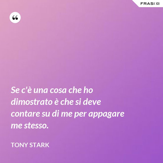 Se c'è una cosa che ho dimostrato è che si deve contare su di me per appagare me stesso. - Tony Stark