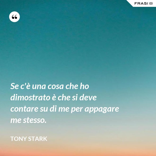 Se c'è una cosa che ho dimostrato è che si deve contare su di me per appagare me stesso. - Tony Stark