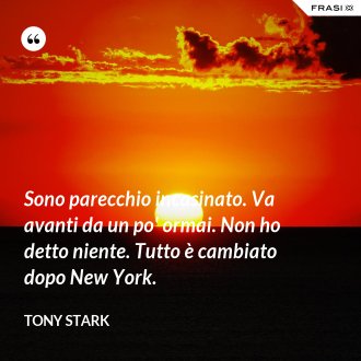 Sono parecchio incasinato. Va avanti da un po' ormai. Non ho detto niente. Tutto è cambiato dopo New York. - Tony Stark