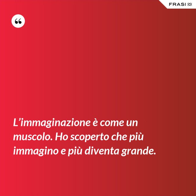 L’immaginazione è come un muscolo. Ho scoperto che più immagino e più diventa grande. - Anonimo