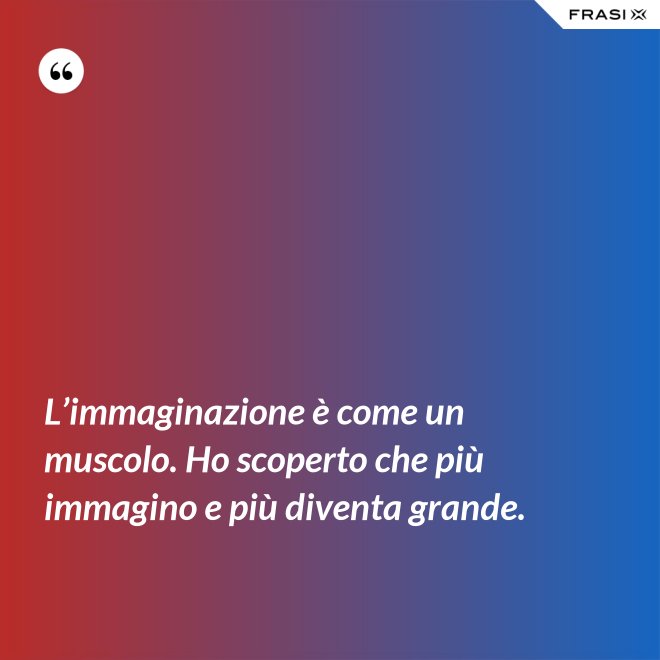 L’immaginazione è come un muscolo. Ho scoperto che più immagino e più diventa grande. - Anonimo