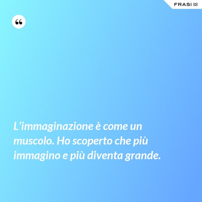 L’immaginazione è come un muscolo. Ho scoperto che più immagino e più diventa grande. - Anonimo
