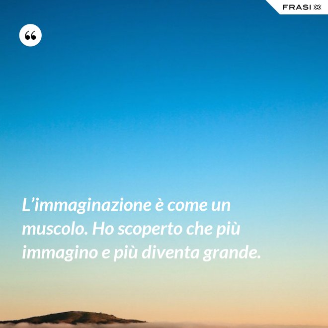 L’immaginazione è come un muscolo. Ho scoperto che più immagino e più diventa grande. - Anonimo