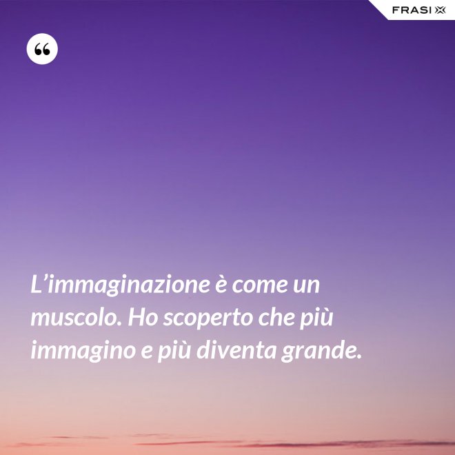 L’immaginazione è come un muscolo. Ho scoperto che più immagino e più diventa grande. - Anonimo