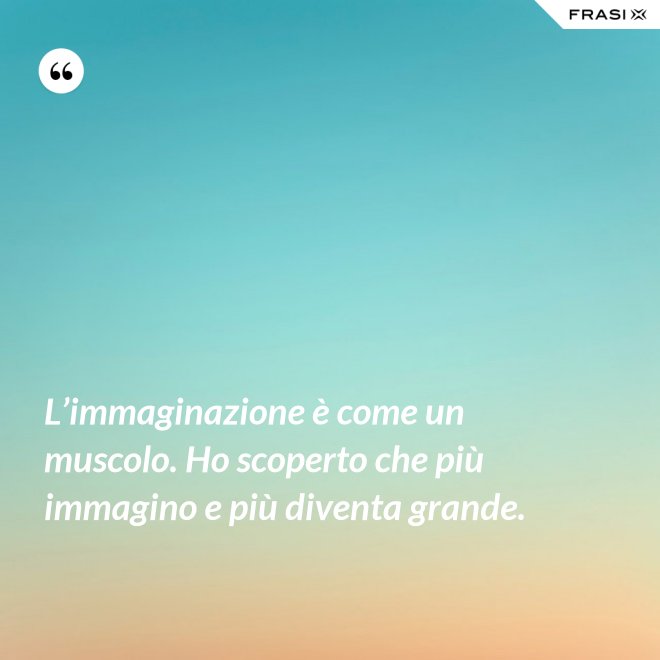 L’immaginazione è come un muscolo. Ho scoperto che più immagino e più diventa grande. - Anonimo