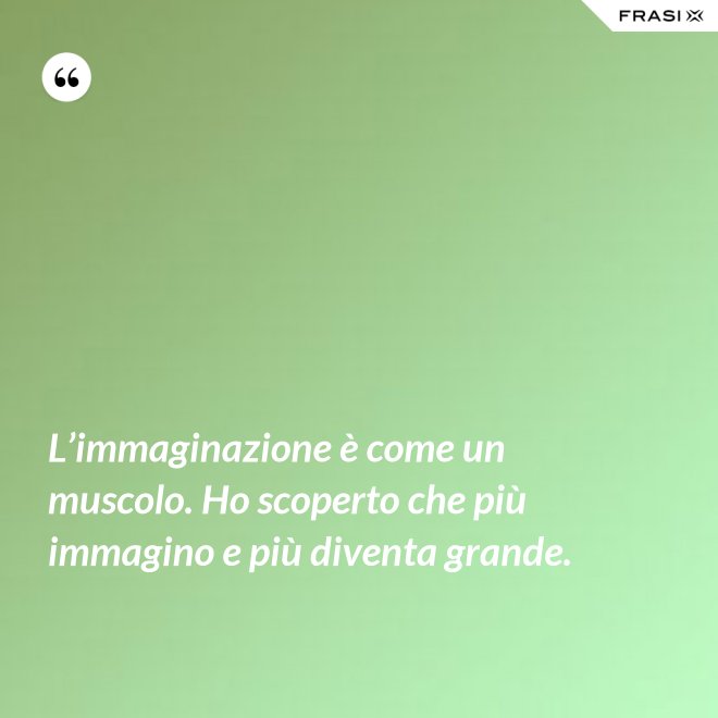 L’immaginazione è come un muscolo. Ho scoperto che più immagino e più diventa grande. - Anonimo
