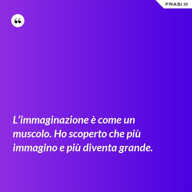 L’immaginazione è come un muscolo. Ho scoperto che più immagino e più diventa grande. - Anonimo