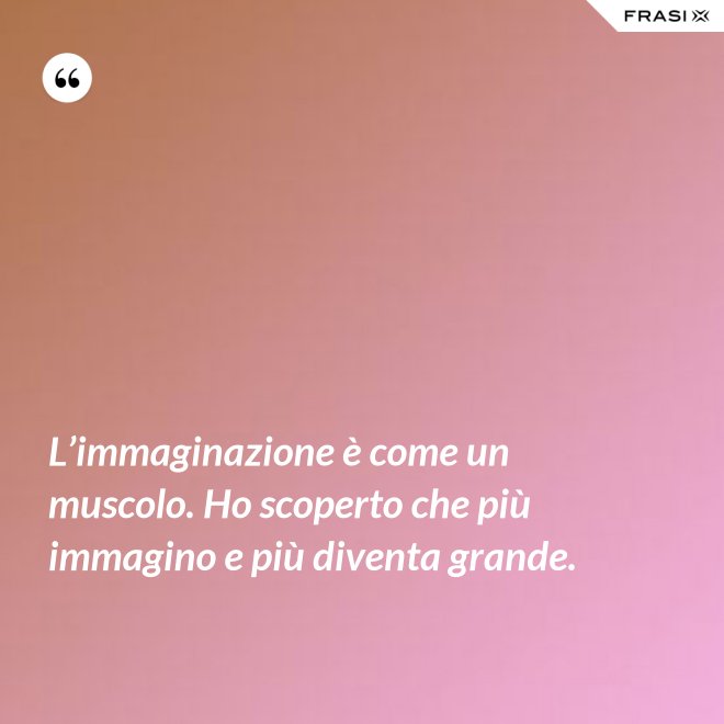 L’immaginazione è come un muscolo. Ho scoperto che più immagino e più diventa grande. - Anonimo