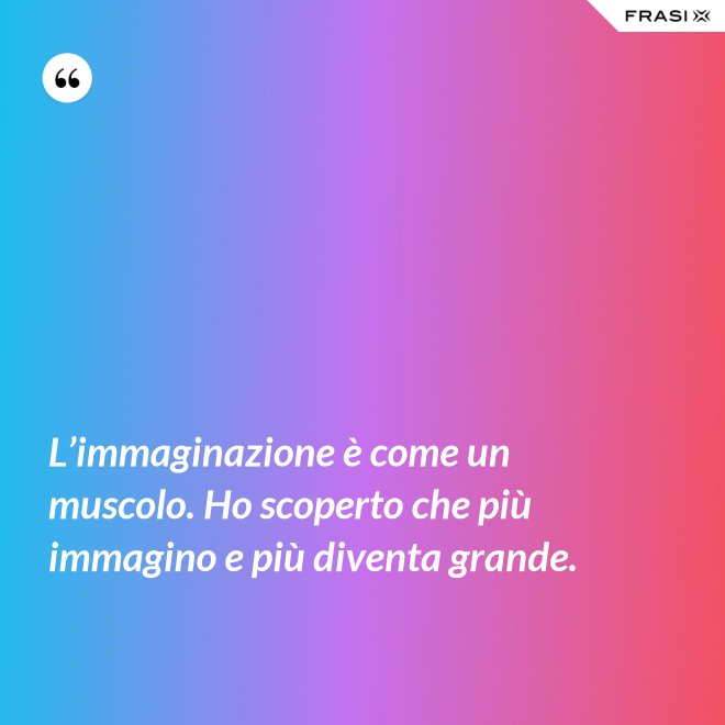 L’immaginazione è come un muscolo. Ho scoperto che più immagino e più diventa grande. - Anonimo
