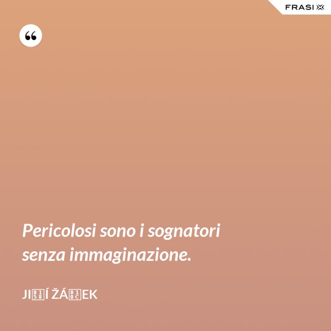 Pericolosi sono i sognatori senza immaginazione. - Jiří Žáček