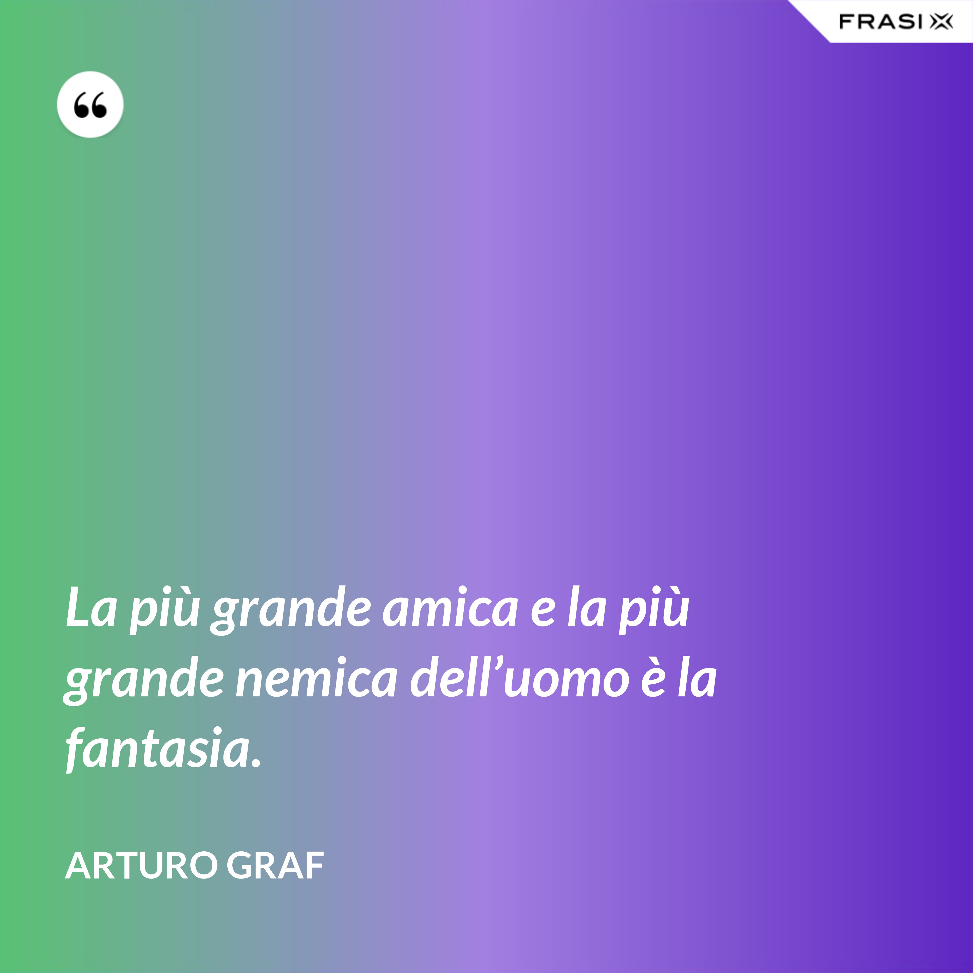 La più grande amica e la più grande nemica dell’uomo è la fantasia. - Arturo Graf