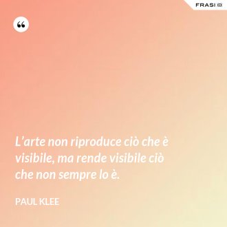 L’arte non riproduce ciò che è visibile, ma rende visibile ciò che non sempre lo è. - Paul Klee