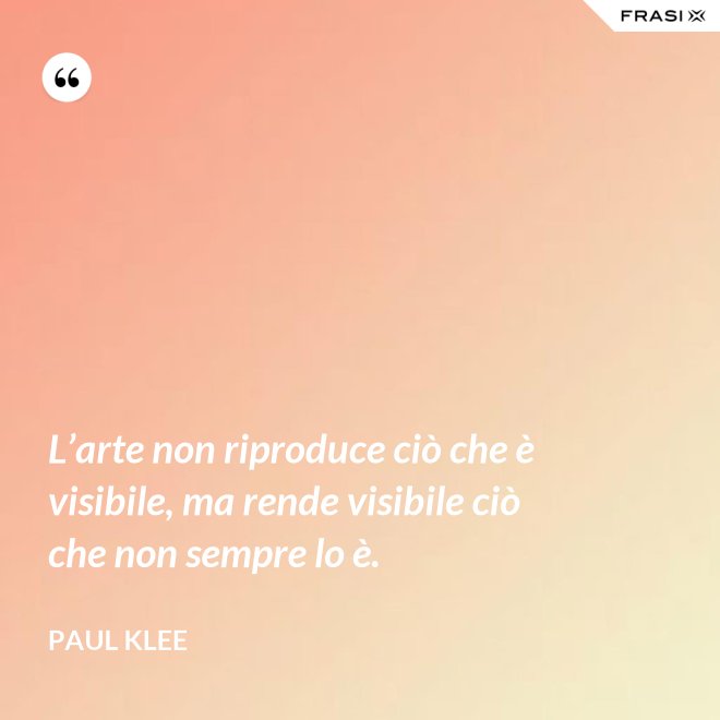 L’arte non riproduce ciò che è visibile, ma rende visibile ciò che non sempre lo è. - Paul Klee