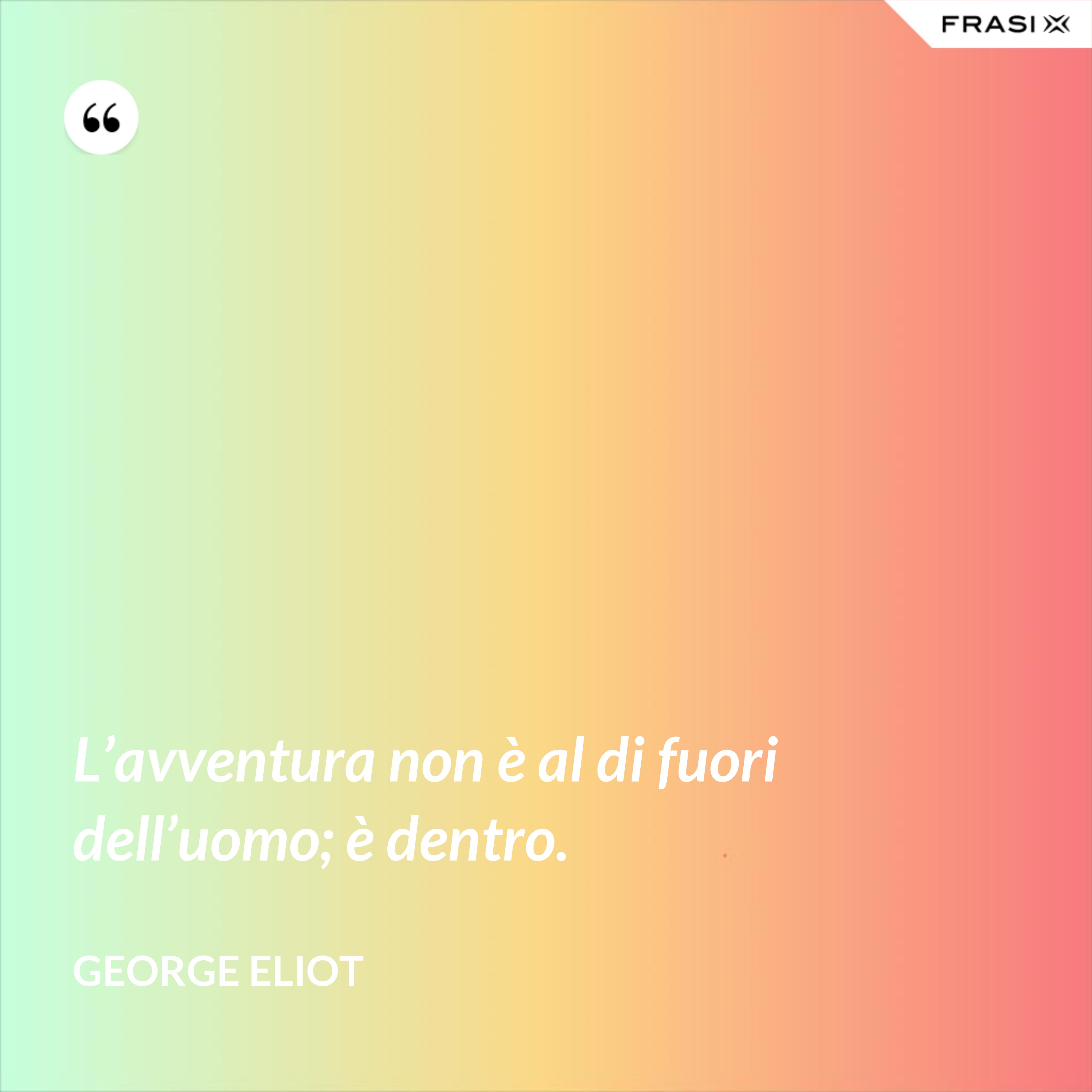L’avventura non è al di fuori dell’uomo; è dentro. - George Eliot