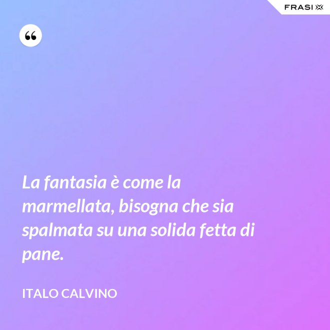 La fantasia è come la marmellata, bisogna che sia spalmata su una solida fetta di pane. - Italo Calvino