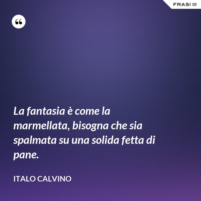 La fantasia è come la marmellata, bisogna che sia spalmata su una solida fetta di pane. - Italo Calvino