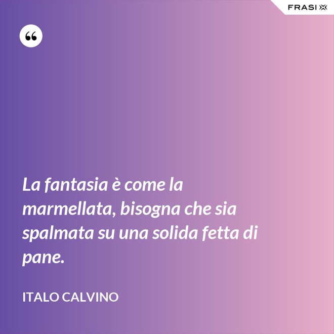 La fantasia è come la marmellata, bisogna che sia spalmata su una solida fetta di pane. - Italo Calvino