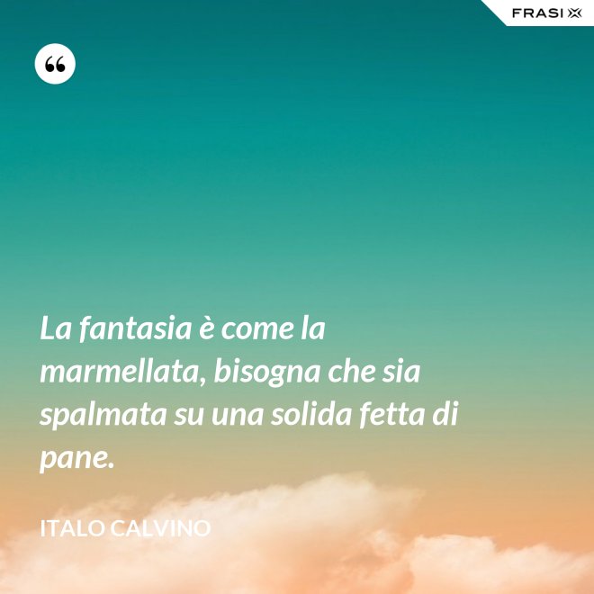 La fantasia è come la marmellata, bisogna che sia spalmata su una solida fetta di pane. - Italo Calvino