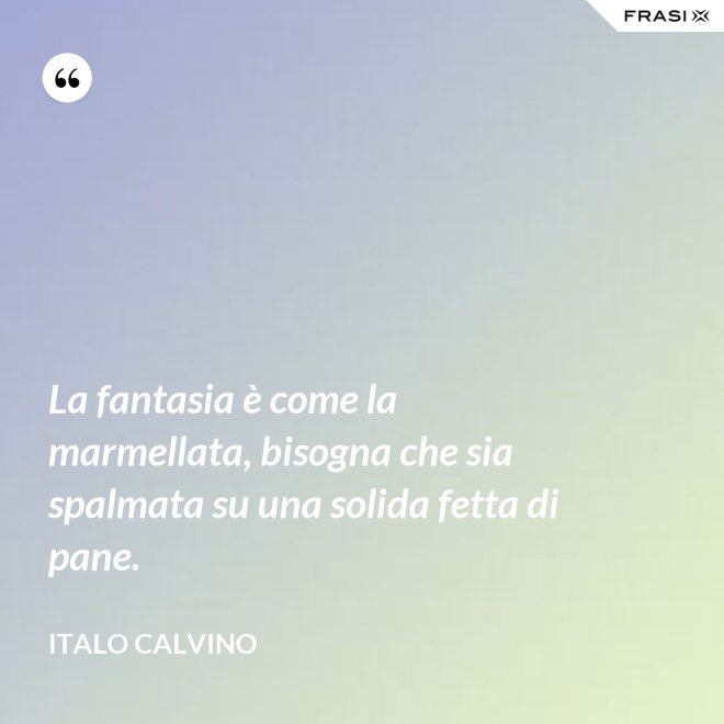 La fantasia è come la marmellata, bisogna che sia spalmata su una solida fetta di pane. - Italo Calvino