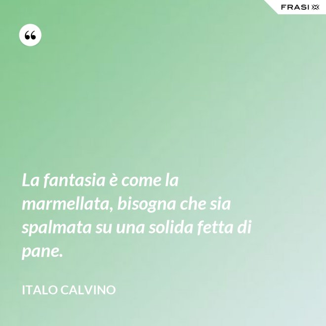 La fantasia è come la marmellata, bisogna che sia spalmata su una solida fetta di pane. - Italo Calvino