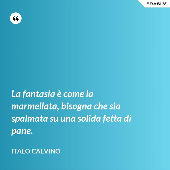 La fantasia è come la marmellata, bisogna che sia spalmata su una solida fetta di pane. - Italo Calvino