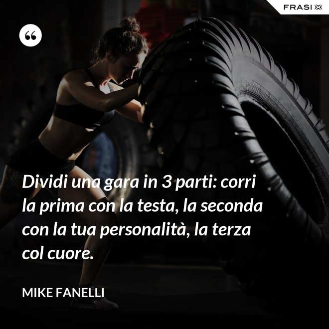 Dividi una gara in 3 parti: corri la prima con la testa, la seconda con la tua personalità, la terza col cuore. - Mike Fanelli
