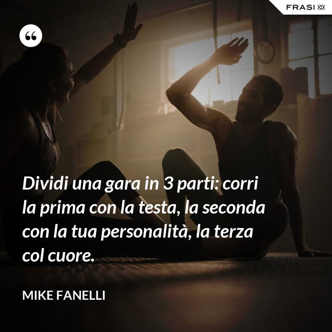 Dividi una gara in 3 parti: corri la prima con la testa, la seconda con la tua personalità, la terza col cuore. - Mike Fanelli