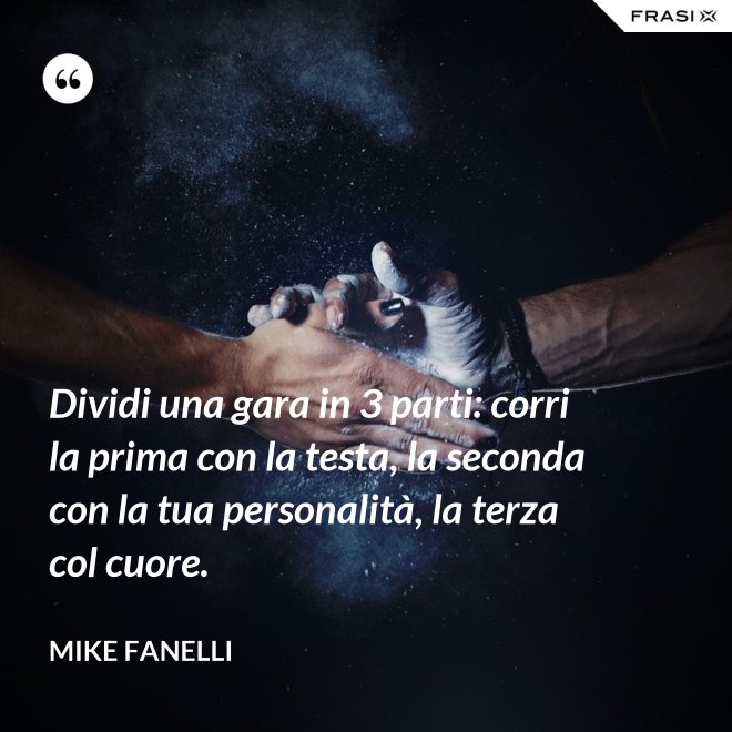 Dividi una gara in 3 parti: corri la prima con la testa, la seconda con la tua personalità, la terza col cuore. - Mike Fanelli