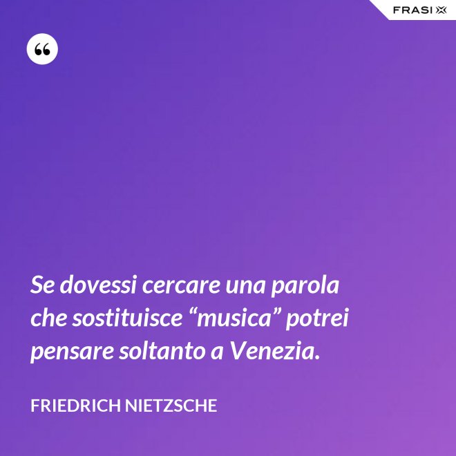 Se dovessi cercare una parola che sostituisce “musica” potrei pensare soltanto a Venezia. - Friedrich Nietzsche