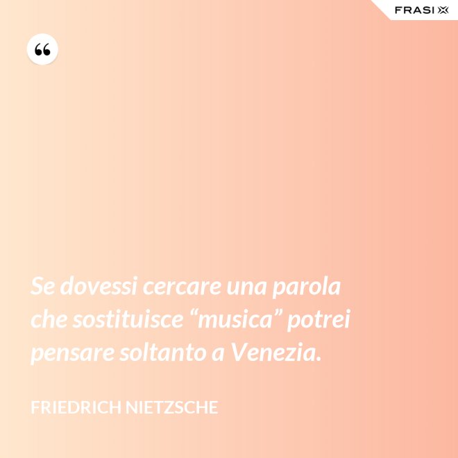 Se dovessi cercare una parola che sostituisce “musica” potrei pensare soltanto a Venezia. - Friedrich Nietzsche