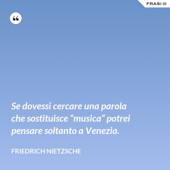 Se dovessi cercare una parola che sostituisce “musica” potrei pensare soltanto a Venezia. - Friedrich Nietzsche