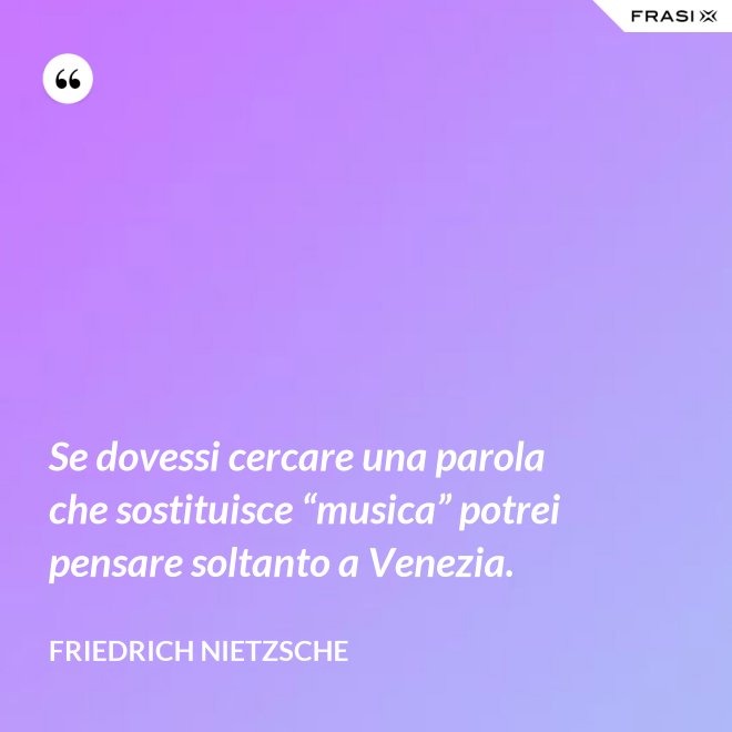 Se dovessi cercare una parola che sostituisce “musica” potrei pensare soltanto a Venezia. - Friedrich Nietzsche