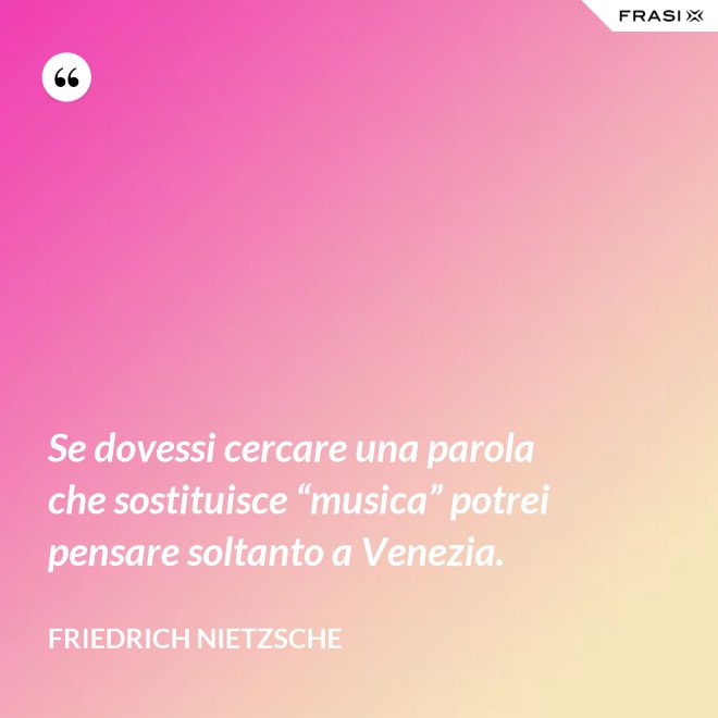 Se dovessi cercare una parola che sostituisce “musica” potrei pensare soltanto a Venezia. - Friedrich Nietzsche
