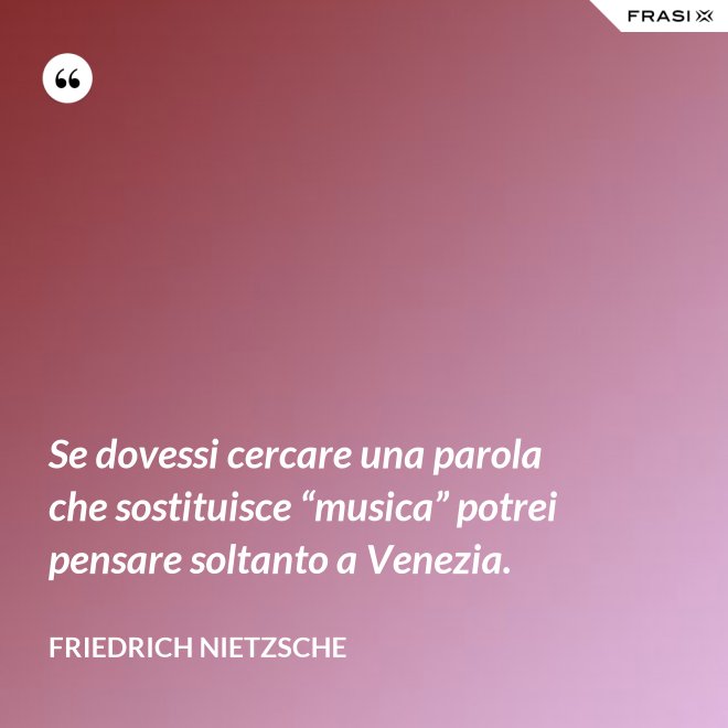 Se dovessi cercare una parola che sostituisce “musica” potrei pensare soltanto a Venezia. - Friedrich Nietzsche