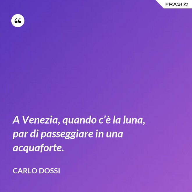 A Venezia, quando c’è la luna, par di passeggiare in una acquaforte. - Carlo Dossi