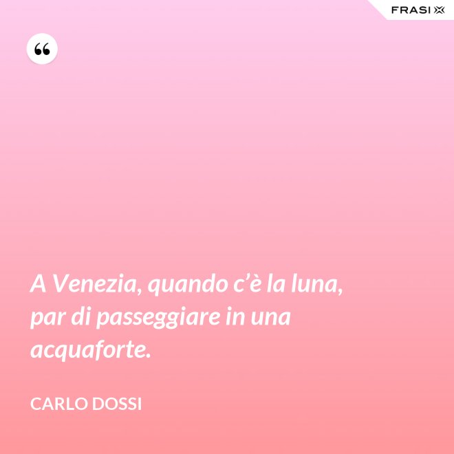 A Venezia, quando c’è la luna, par di passeggiare in una acquaforte. - Carlo Dossi