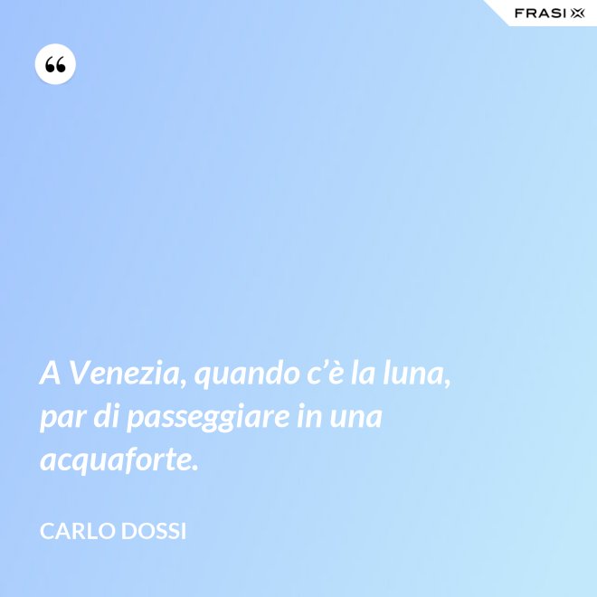 A Venezia, quando c’è la luna, par di passeggiare in una acquaforte. - Carlo Dossi