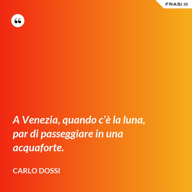 A Venezia, quando c’è la luna, par di passeggiare in una acquaforte. - Carlo Dossi