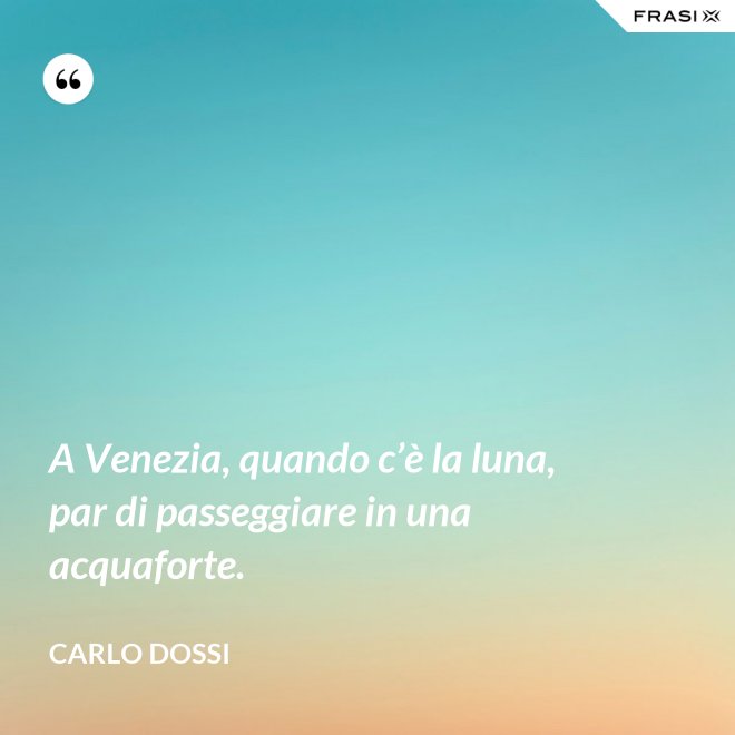 A Venezia, quando c’è la luna, par di passeggiare in una acquaforte. - Carlo Dossi