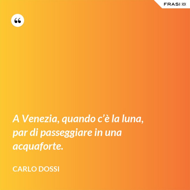 A Venezia, quando c’è la luna, par di passeggiare in una acquaforte. - Carlo Dossi