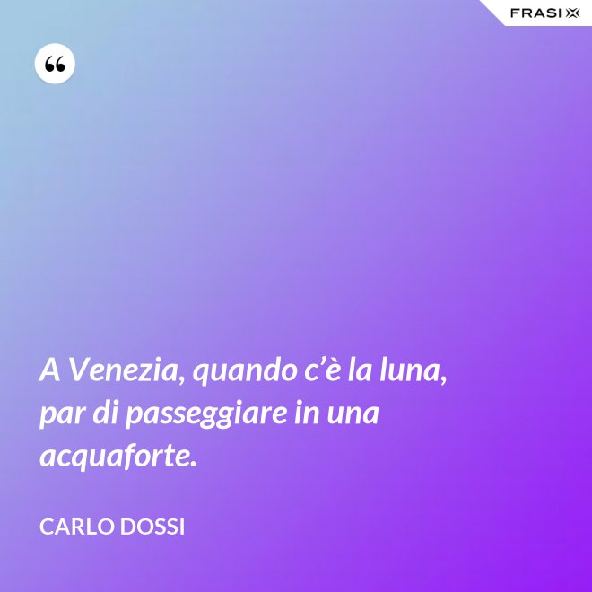 A Venezia, quando c’è la luna, par di passeggiare in una acquaforte. - Carlo Dossi