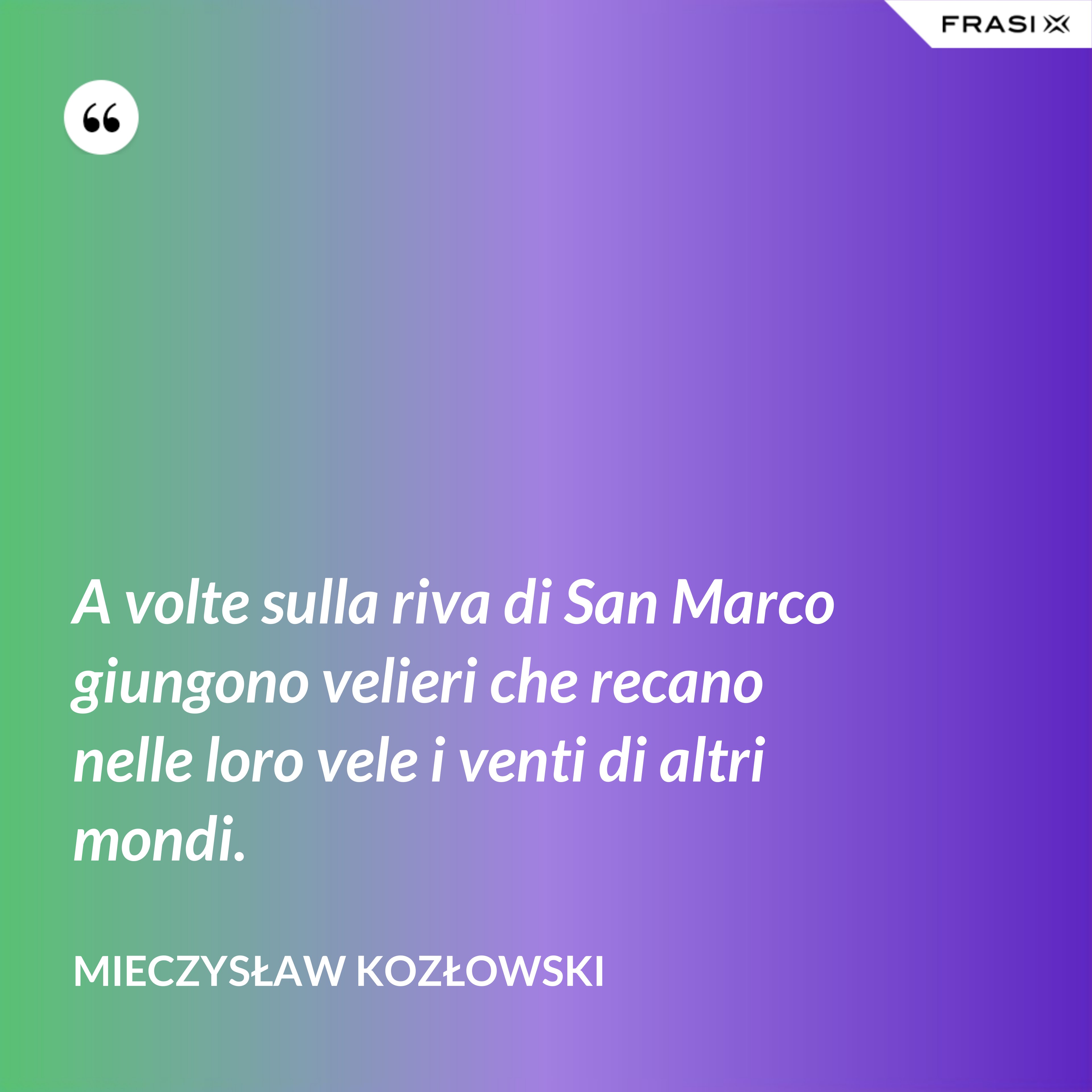 A volte sulla riva di San Marco giungono velieri che recano nelle loro vele i venti di altri mondi. - Mieczysław Kozłowski