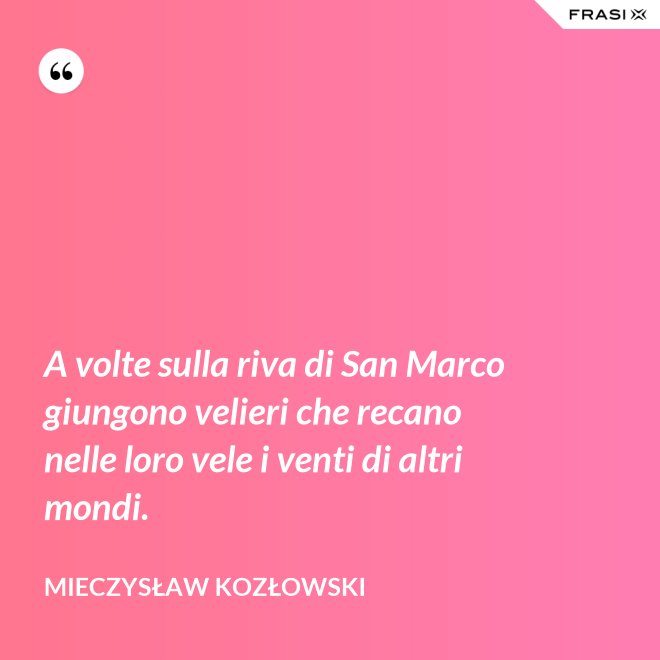 A volte sulla riva di San Marco giungono velieri che recano nelle loro vele i venti di altri mondi. - Mieczysław Kozłowski