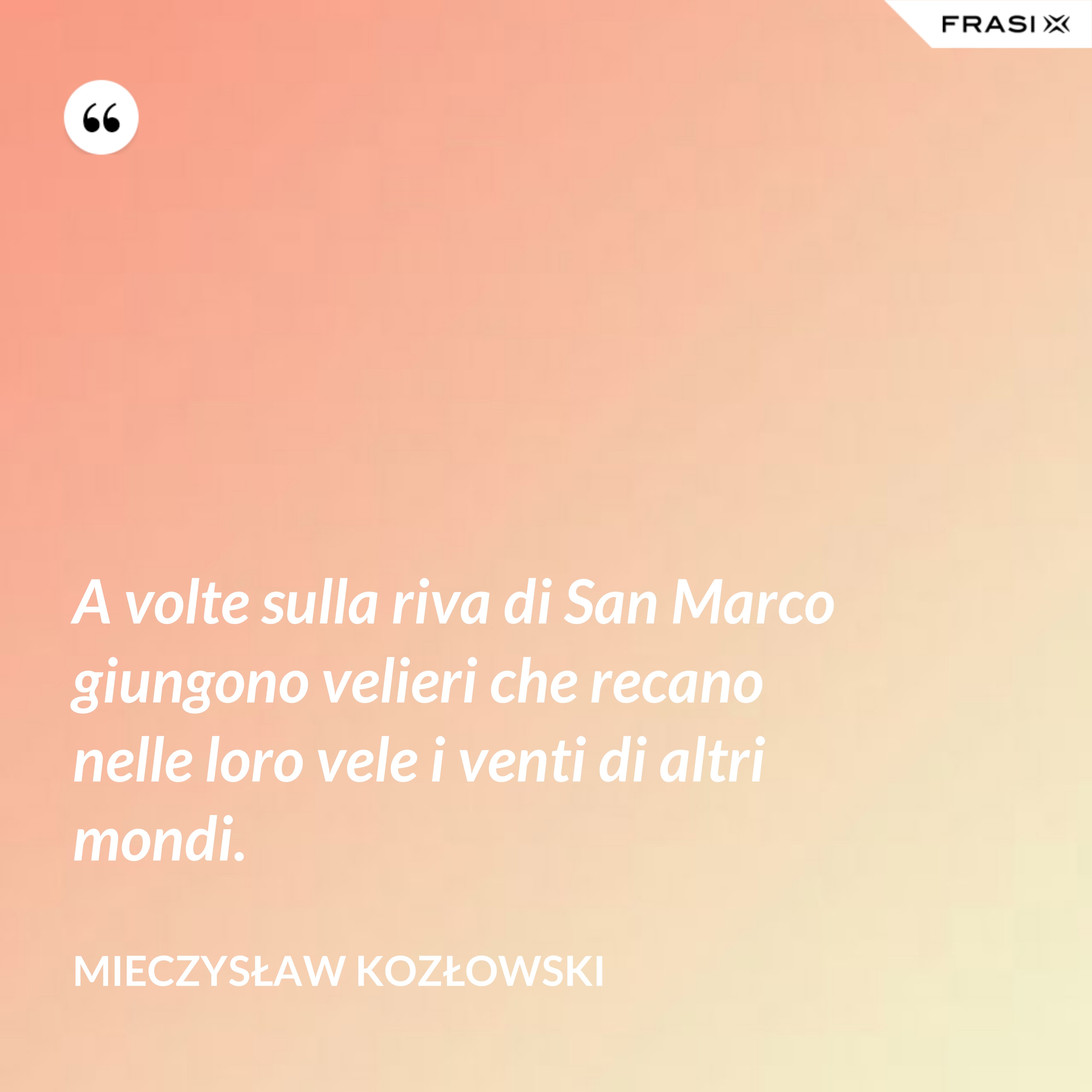 A volte sulla riva di San Marco giungono velieri che recano nelle loro vele i venti di altri mondi. - Mieczysław Kozłowski