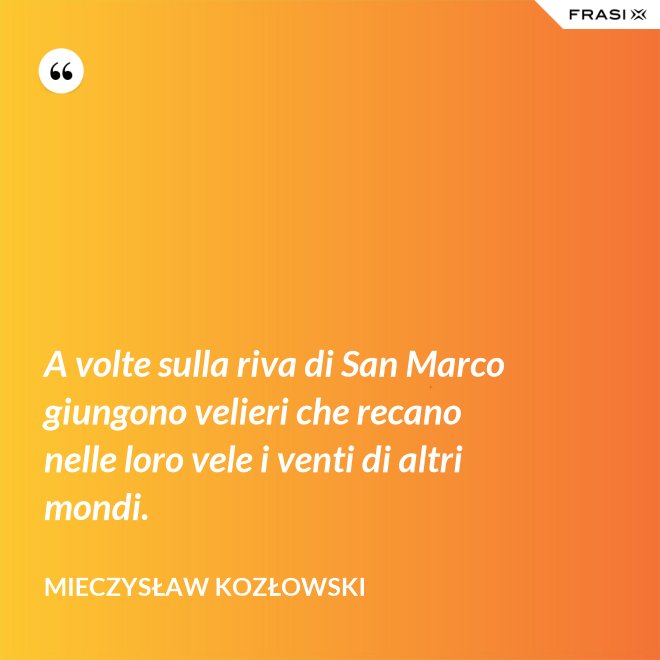 A volte sulla riva di San Marco giungono velieri che recano nelle loro vele i venti di altri mondi. - Mieczysław Kozłowski