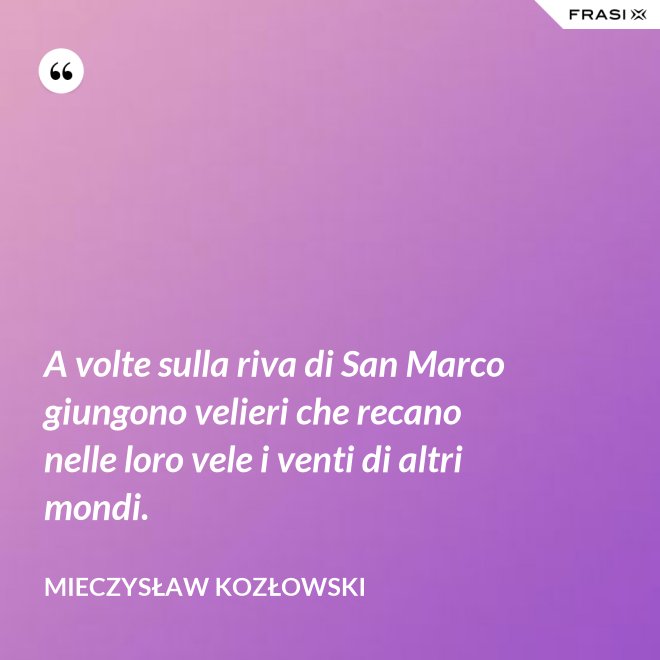A volte sulla riva di San Marco giungono velieri che recano nelle loro vele i venti di altri mondi. - Mieczysław Kozłowski