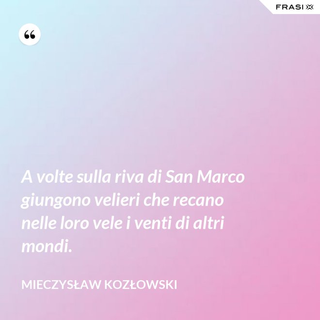 A volte sulla riva di San Marco giungono velieri che recano nelle loro vele i venti di altri mondi. - Mieczysław Kozłowski