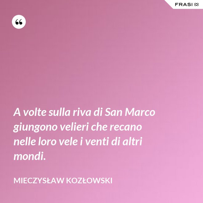 A volte sulla riva di San Marco giungono velieri che recano nelle loro vele i venti di altri mondi. - Mieczysław Kozłowski